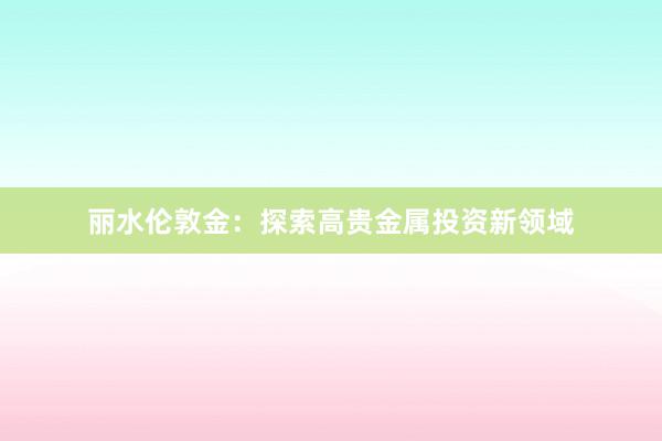丽水伦敦金：探索高贵金属投资新领域