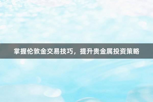掌握伦敦金交易技巧，提升贵金属投资策略