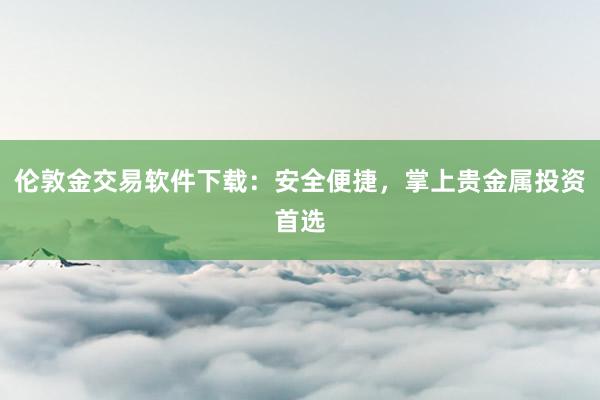 伦敦金交易软件下载：安全便捷，掌上贵金属投资首选
