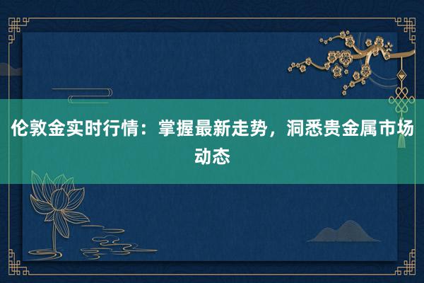 伦敦金实时行情：掌握最新走势，洞悉贵金属市场动态