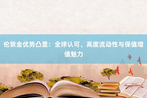 伦敦金优势凸显：全球认可、高度流动性与保值增值魅力