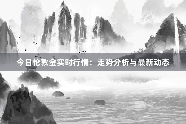 今日伦敦金实时行情：走势分析与最新动态