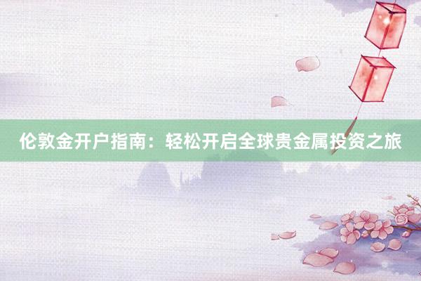 伦敦金开户指南：轻松开启全球贵金属投资之旅