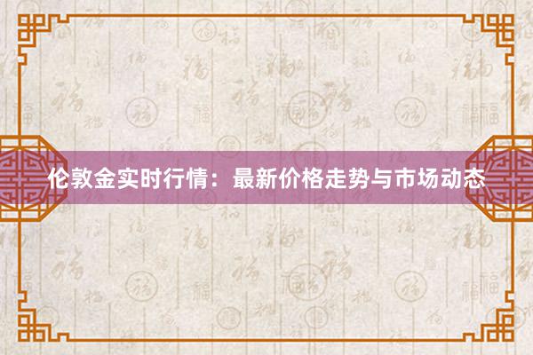 伦敦金实时行情：最新价格走势与市场动态