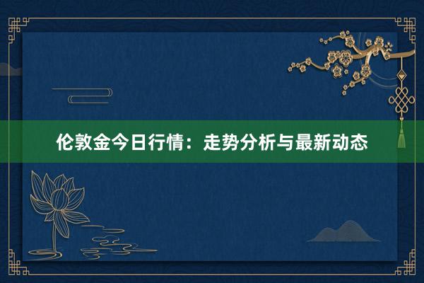 伦敦金今日行情：走势分析与最新动态