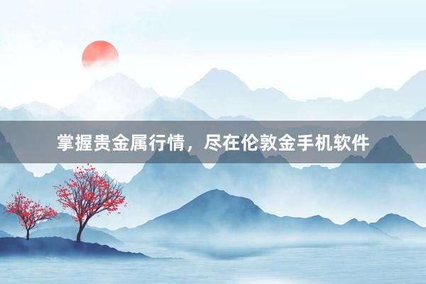 掌握贵金属行情，尽在伦敦金手机软件