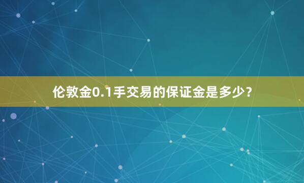 伦敦金0.1手交易的保证金是多少？