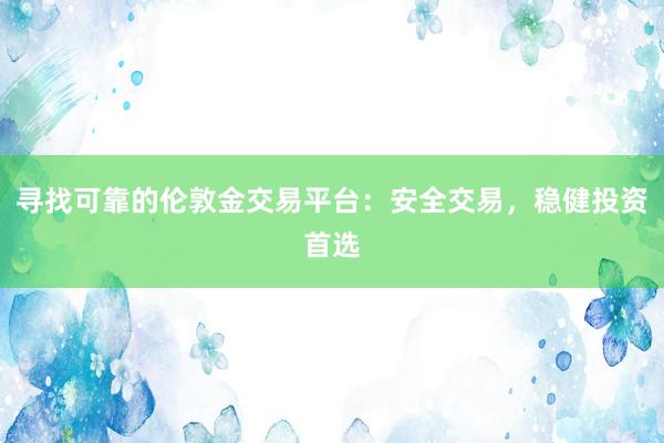 寻找可靠的伦敦金交易平台：安全交易，稳健投资首选