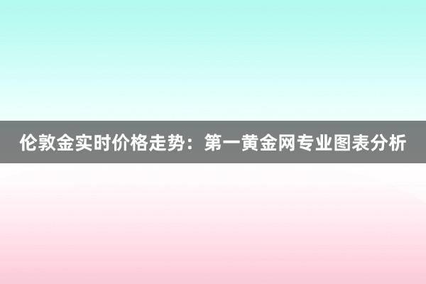 伦敦金实时价格走势：第一黄金网专业图表分析