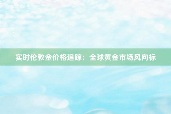 实时伦敦金价格追踪：全球黄金市场风向标