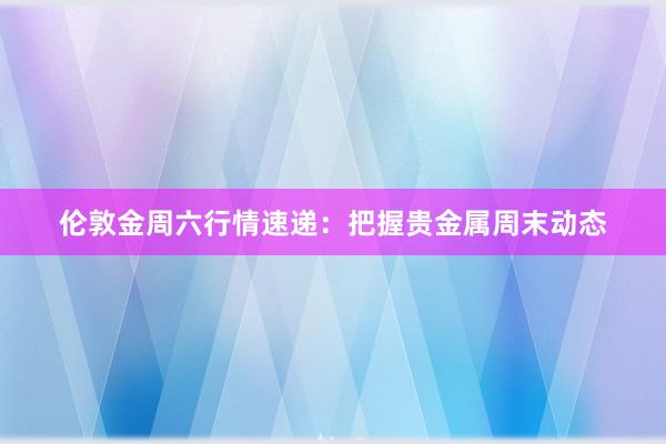 伦敦金周六行情速递：把握贵金属周末动态