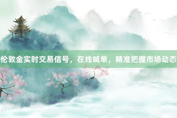 伦敦金实时交易信号，在线喊单，精准把握市场动态
