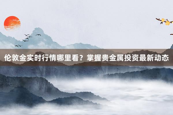 伦敦金实时行情哪里看？掌握贵金属投资最新动态