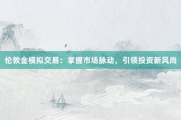 伦敦金模拟交易：掌握市场脉动，引领投资新风尚