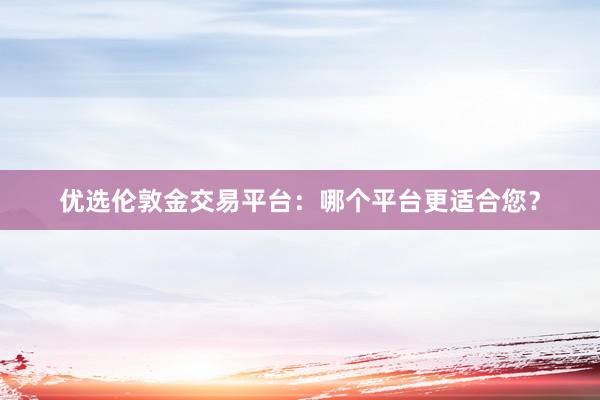优选伦敦金交易平台：哪个平台更适合您？