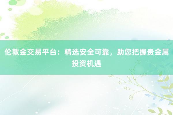 伦敦金交易平台：精选安全可靠，助您把握贵金属投资机遇
