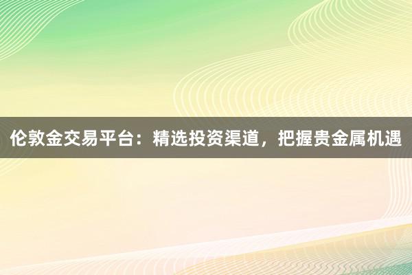 伦敦金交易平台：精选投资渠道，把握贵金属机遇
