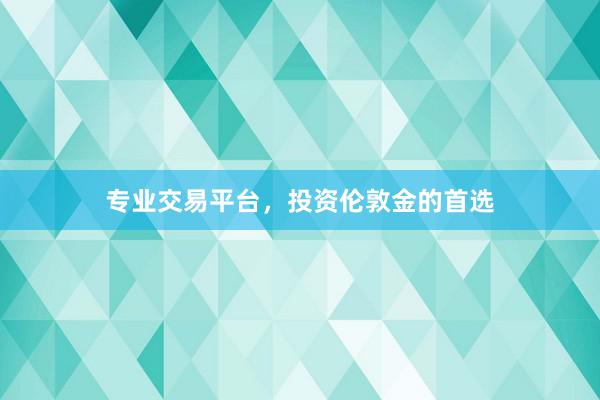 专业交易平台，投资伦敦金的首选
