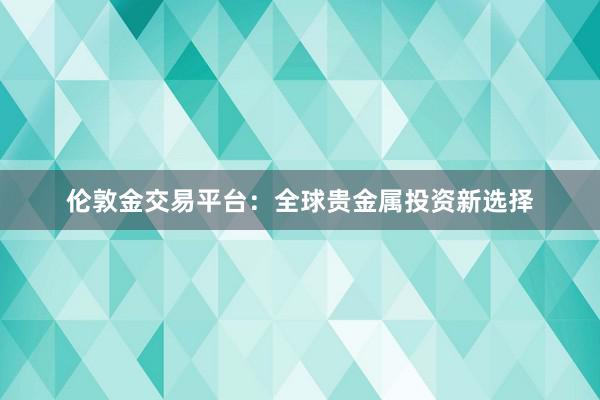 伦敦金交易平台：全球贵金属投资新选择