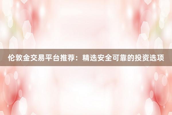 伦敦金交易平台推荐：精选安全可靠的投资选项