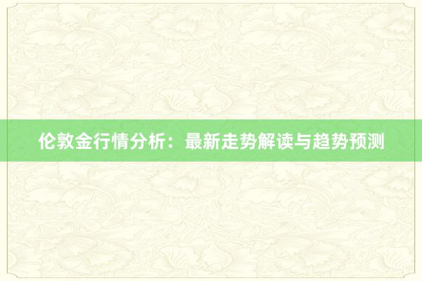 伦敦金行情分析：最新走势解读与趋势预测