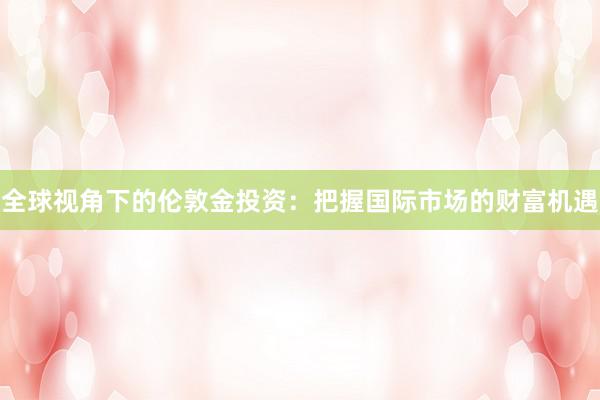 全球视角下的伦敦金投资：把握国际市场的财富机遇