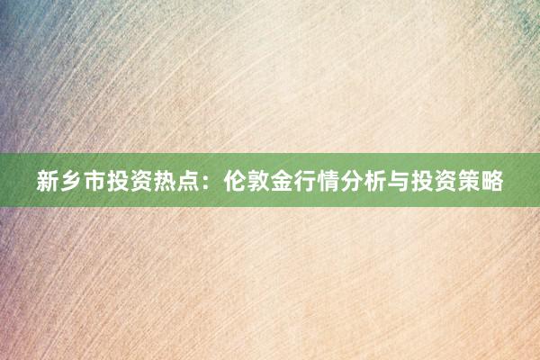 新乡市投资热点：伦敦金行情分析与投资策略