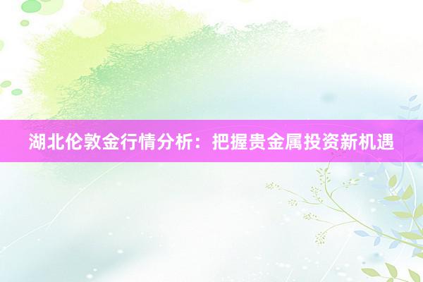 湖北伦敦金行情分析：把握贵金属投资新机遇