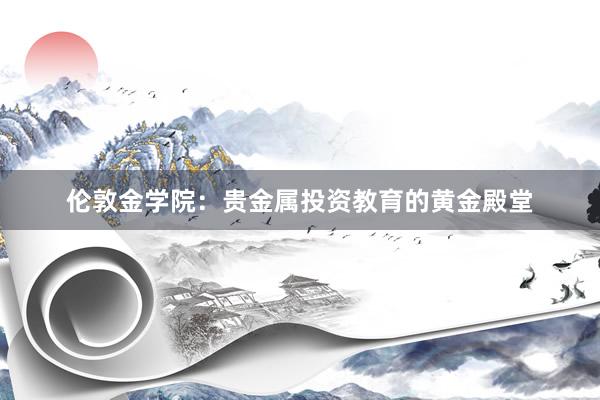 伦敦金学院：贵金属投资教育的黄金殿堂
