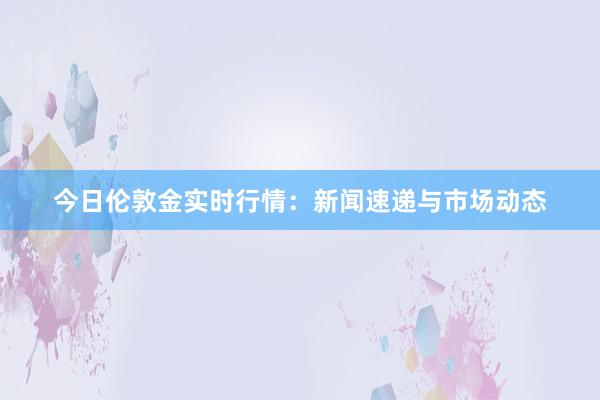 今日伦敦金实时行情：新闻速递与市场动态