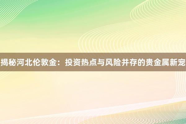 揭秘河北伦敦金：投资热点与风险并存的贵金属新宠