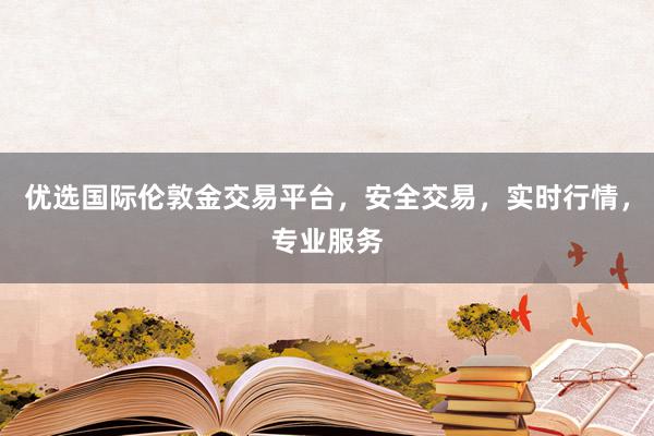 优选国际伦敦金交易平台，安全交易，实时行情，专业服务