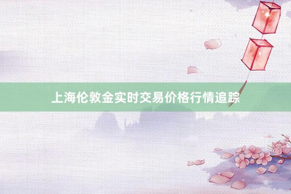 上海伦敦金实时交易价格行情追踪