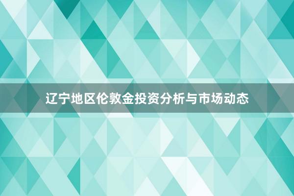 辽宁地区伦敦金投资分析与市场动态