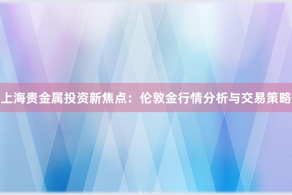 上海贵金属投资新焦点：伦敦金行情分析与交易策略