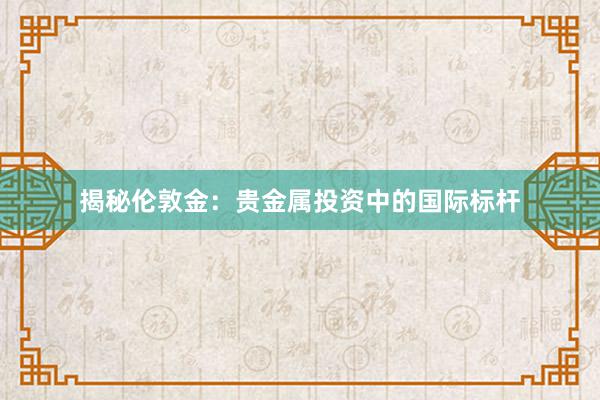 揭秘伦敦金：贵金属投资中的国际标杆