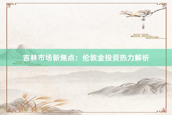 吉林市场新焦点：伦敦金投资热力解析