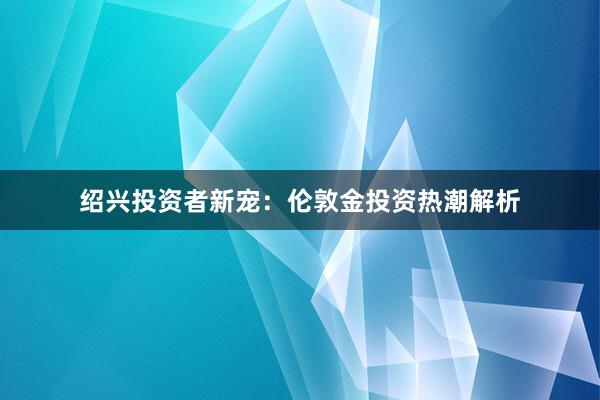 绍兴投资者新宠：伦敦金投资热潮解析