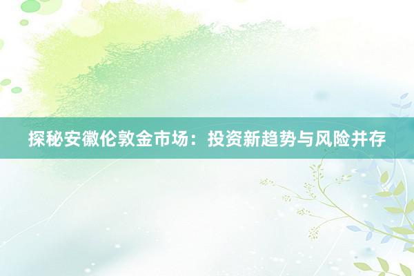 探秘安徽伦敦金市场：投资新趋势与风险并存
