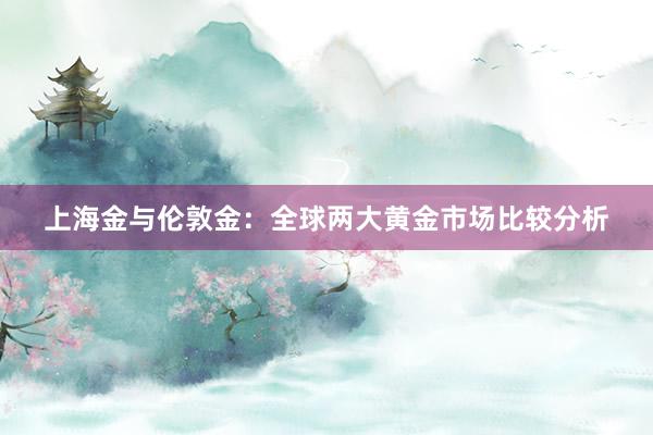 上海金与伦敦金：全球两大黄金市场比较分析