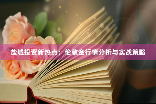 盐城投资新热点：伦敦金行情分析与实战策略