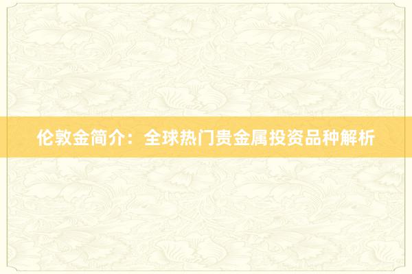 伦敦金简介：全球热门贵金属投资品种解析